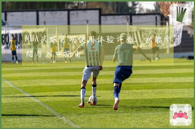 NBA买球官网使用体验评测:功能介绍与入口指南