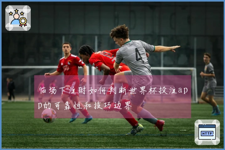 临场下注时如何判断世界杯投注app的可靠性和技巧边界