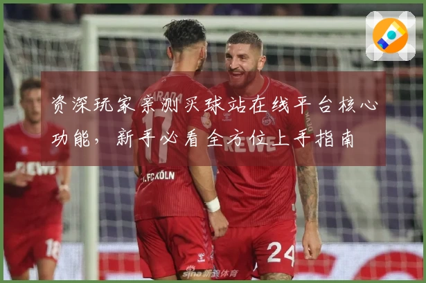 资深玩家亲测买球站在线平台核心功能，新手必看全方位上手指南