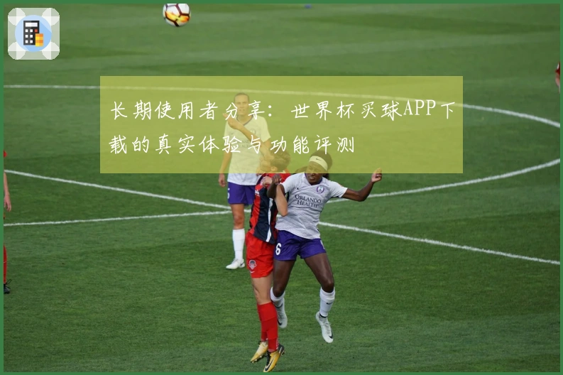 长期使用者分享：世界杯买球APP下载的真实体验与功能评测