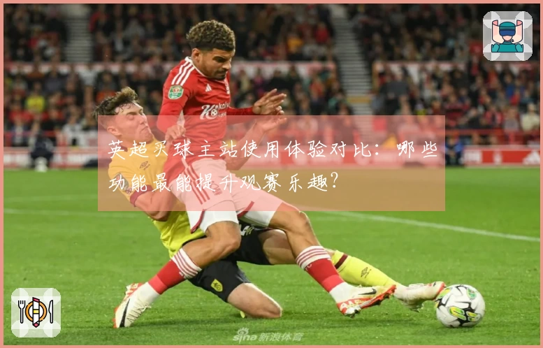 英超买球主站使用体验对比：哪些功能最能提升观赛乐趣？
