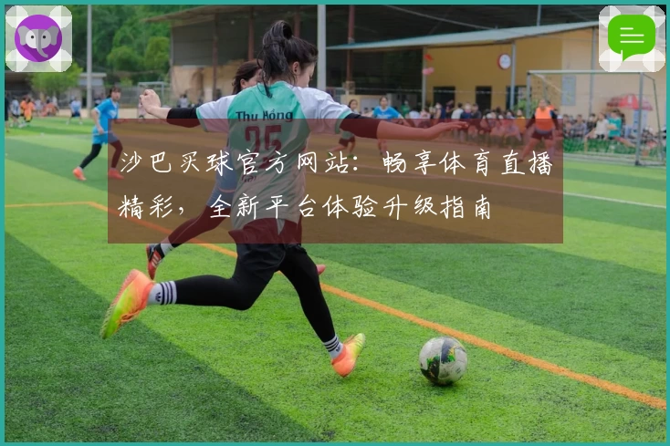 沙巴买球官方网站:畅享体育直播精彩,全新平台体验升级指南
