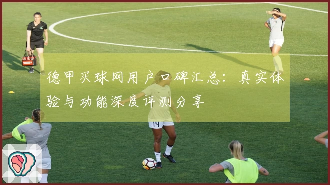 德甲买球网用户口碑汇总：真实体验与功能深度评测分享