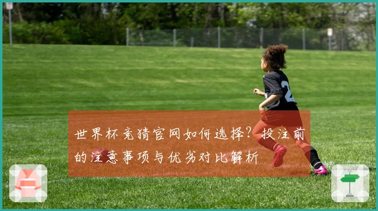 世界杯竞猜官网如何选择?投注前的注意事项与优劣对比解析