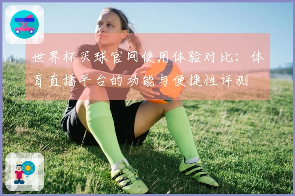 世界杯买球官网使用体验对比：体育直播平台的功能与便捷性评测