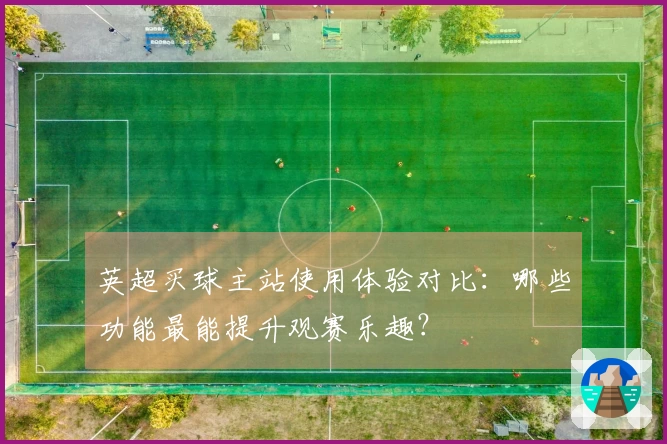 英超买球主站使用体验对比：哪些功能最能提升观赛乐趣？