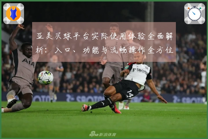 亚美买球平台实际使用体验全面解析：入口、功能与流畅操作全方位评测