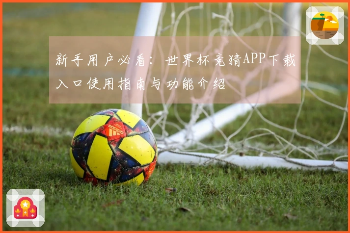新手用户必看:世界杯竞猜APP下载入口使用指南与功能介绍