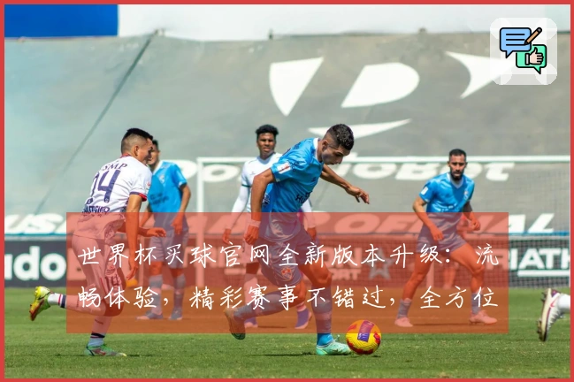 世界杯买球官网全新版本升级：流畅体验，精彩赛事不错过，全方位功能指南尽在此。