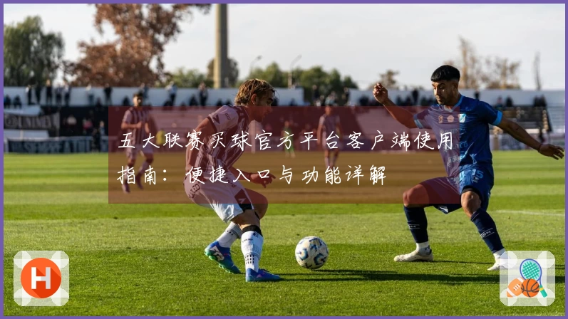 五大联赛买球官方平台客户端使用指南:便捷入口与功能详解