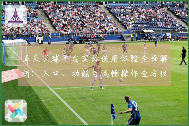 亚美买球平台实际使用体验全面解析：入口、功能与流畅操作全方位评测