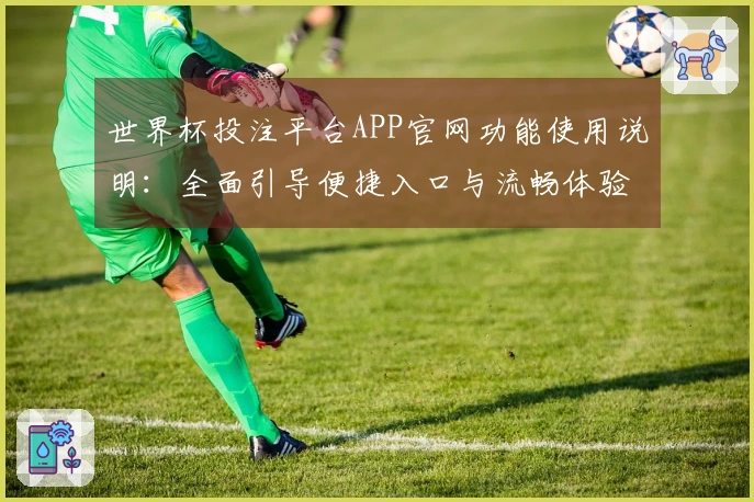 世界杯投注平台APP官网功能使用说明：全面引导便捷入口与流畅体验