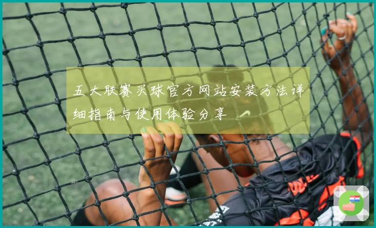 五大联赛买球官方网站安装方法详细指南与使用体验分享