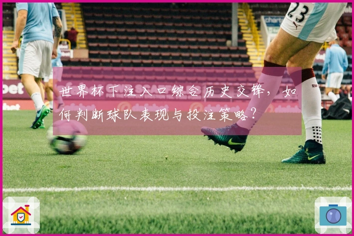 世界杯下注入口综合历史交锋，如何判断球队表现与投注策略？
