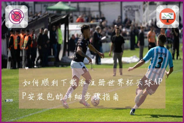如何顺利下载和注册世界杯买球APP安装包的详细步骤指南