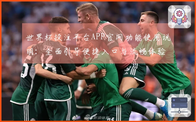 世界杯投注平台APP官网功能使用说明：全面引导便捷入口与流畅体验