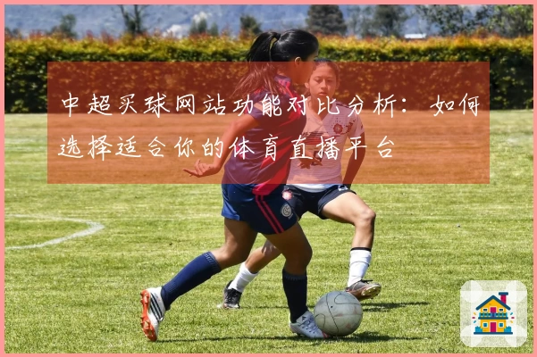 中超买球网站功能对比分析：如何选择适合你的体育直播平台