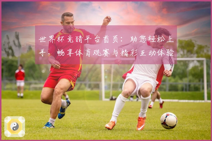 世界杯竞猜平台首页:助您轻松上手,畅享体育观赛与精彩互动体验