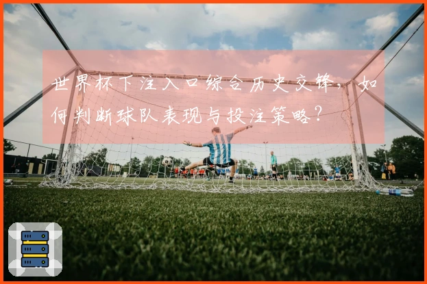 世界杯下注入口综合历史交锋,如何判断球队表现与投注策略?