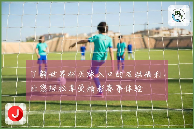 了解世界杯买球入口的活动福利,让您轻松享受精彩赛事体验