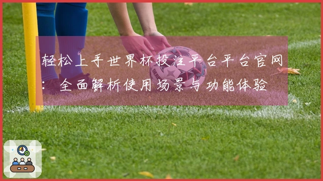 轻松上手世界杯投注平台平台官网：全面解析使用场景与功能体验