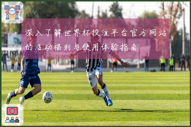 深入了解世界杯投注平台官方网站的活动福利与使用体验指南