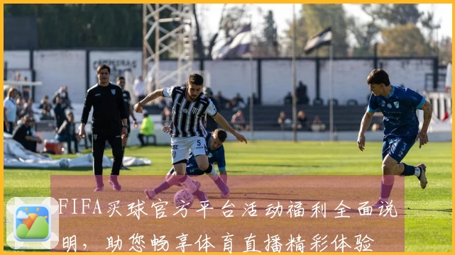 FIFA买球官方平台活动福利全面说明，助您畅享体育直播精彩体验