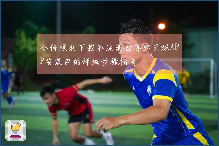 如何顺利下载和注册世界杯买球APP安装包的详细步骤指南