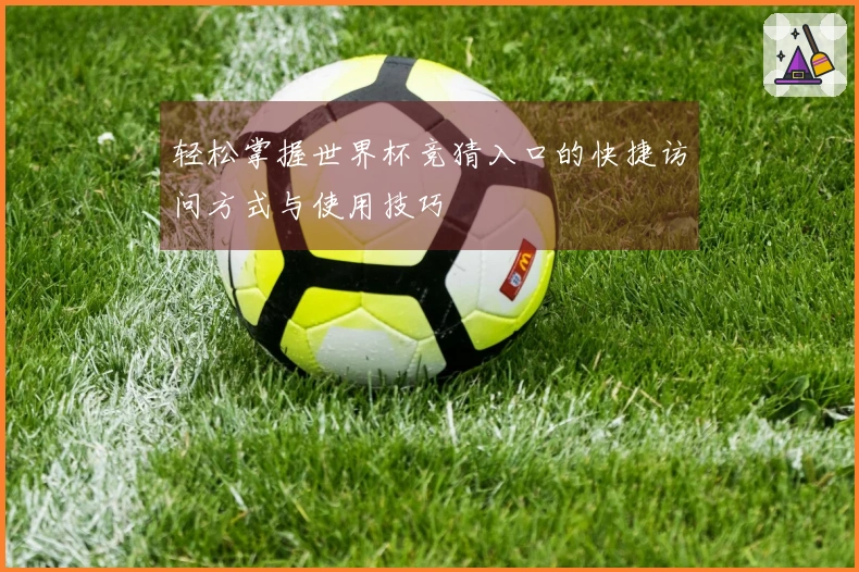 轻松掌握世界杯竞猜入口的快捷访问方式与使用技巧