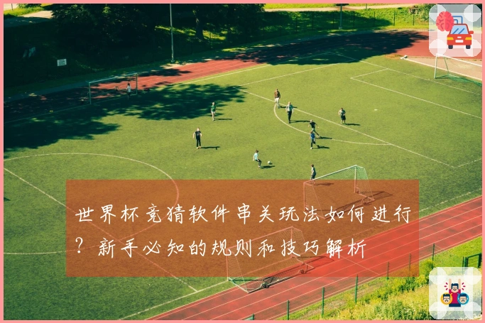 世界杯竞猜软件串关玩法如何进行？新手必知的规则和技巧解析