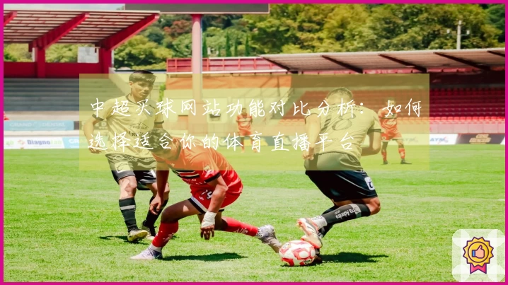 中超买球网站功能对比分析：如何选择适合你的体育直播平台