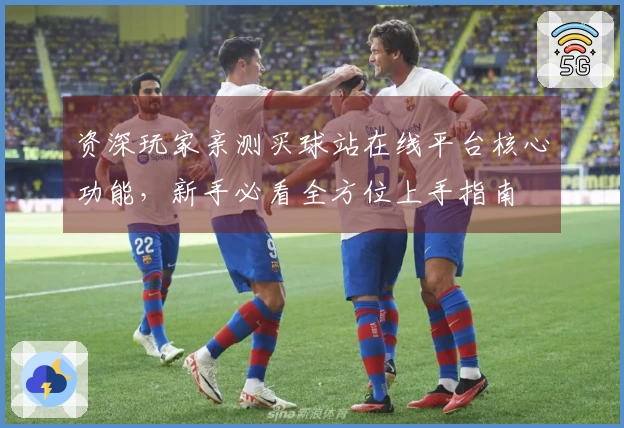 资深玩家亲测买球站在线平台核心功能,新手必看全方位上手指南