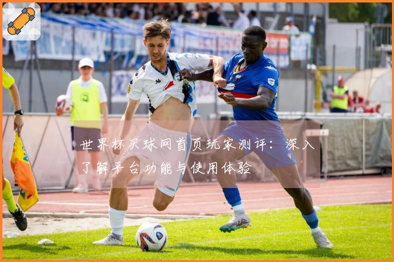 世界杯买球网首页玩家测评：深入了解平台功能与使用体验