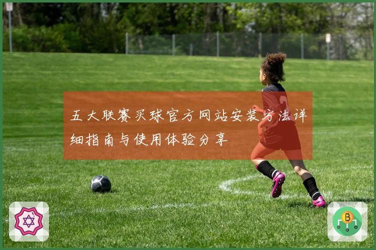 五大联赛买球官方网站安装方法详细指南与使用体验分享