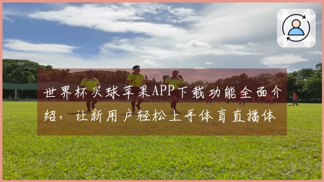 世界杯买球苹果APP下载功能全面介绍，让新用户轻松上手体育直播体验