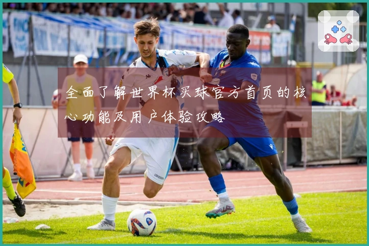 全面了解世界杯买球官方首页的核心功能及用户体验攻略